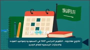 نتائج مفاجئة.. التقويم الدراسي 1447 في السعودية ومواعيد العودة والإجازات الرسمية للعام الجديد